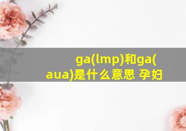 ga(lmp)和ga(aua)是什么意思 孕妇